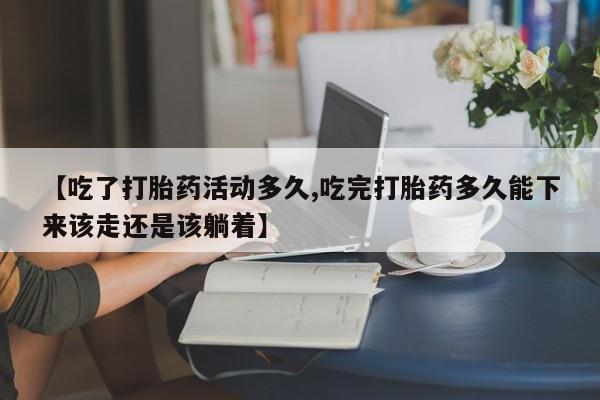 堕胎药购买【吃了打胎药活动多久,吃完打胎药多久能下来该走还是该躺着】