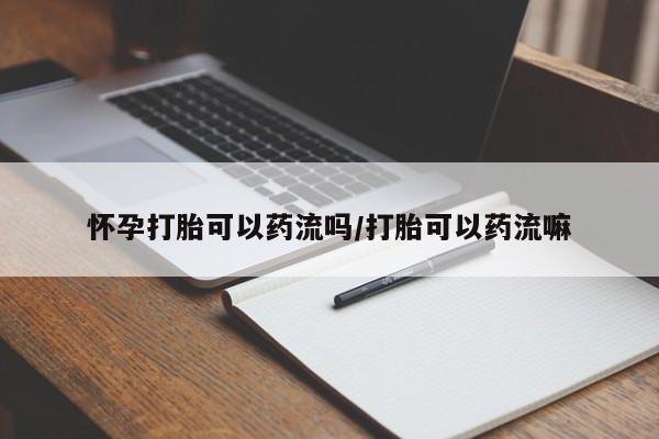堕胎药购买怀孕打胎可以药流吗/打胎可以药流嘛