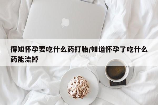 堕胎药购买得知怀孕要吃什么药打胎/知道怀孕了吃什么药能流掉